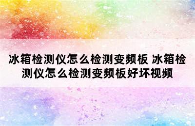 冰箱检测仪怎么检测变频板 冰箱检测仪怎么检测变频板好坏视频